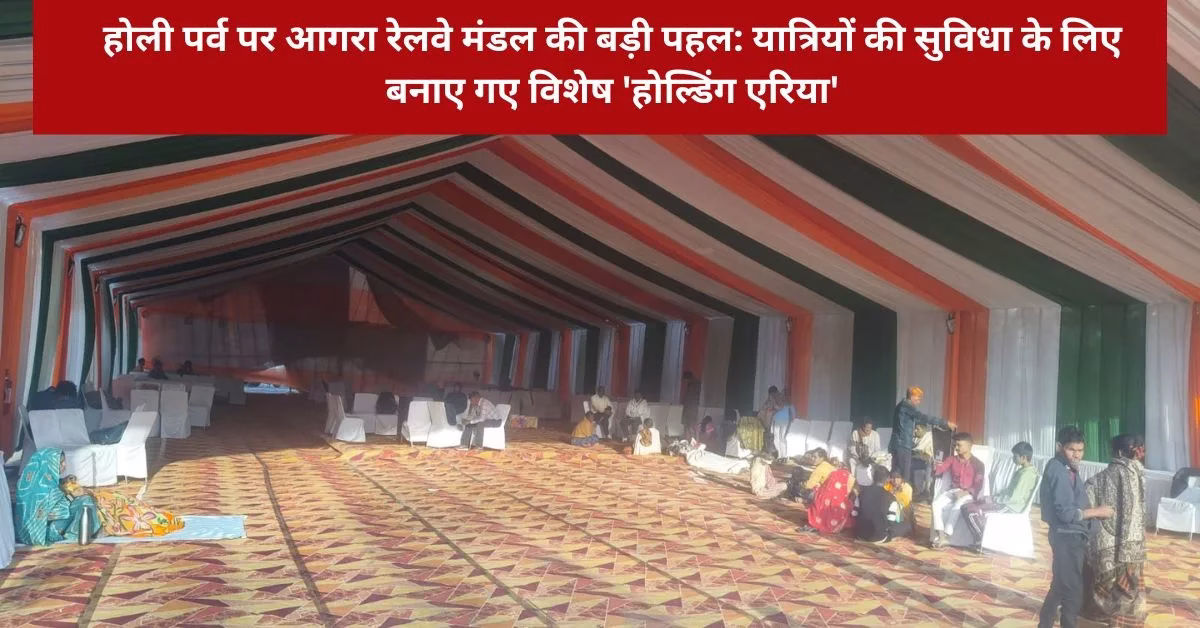 होली पर्व पर आगरा रेलवे मंडल की बड़ी पहल: यात्रियों की सुविधा के लिए बनाए गए विशेष 'होल्डिंग एरिया'